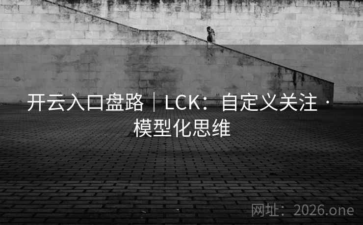 开云入口盘路｜LCK：自定义关注 · 模型化思维