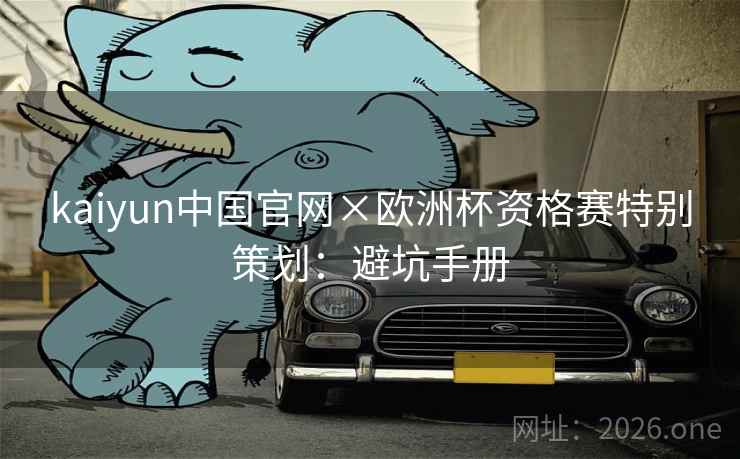 kaiyun中国官网×欧洲杯资格赛特别策划：避坑手册