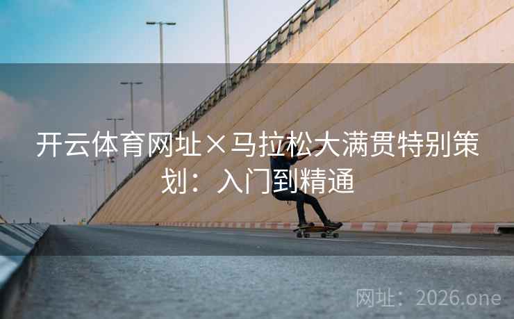 开云体育网址×马拉松大满贯特别策划:入门到精通 开云体育网址×马拉松大满贯特别策划:入门到精通