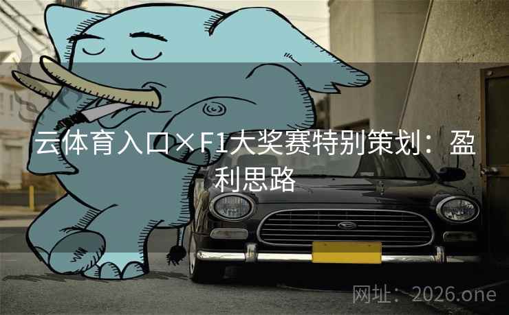 云体育入口×F1大奖赛特别策划:盈利思路 云体育入口×F1大奖赛特别策划:盈利思路