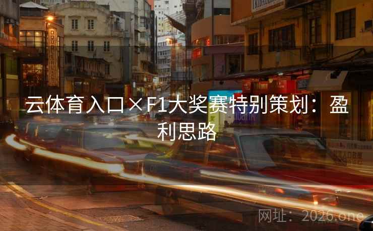 云体育入口×F1大奖赛特别策划:盈利思路 云体育入口×F1大奖赛特别策划:盈利思路