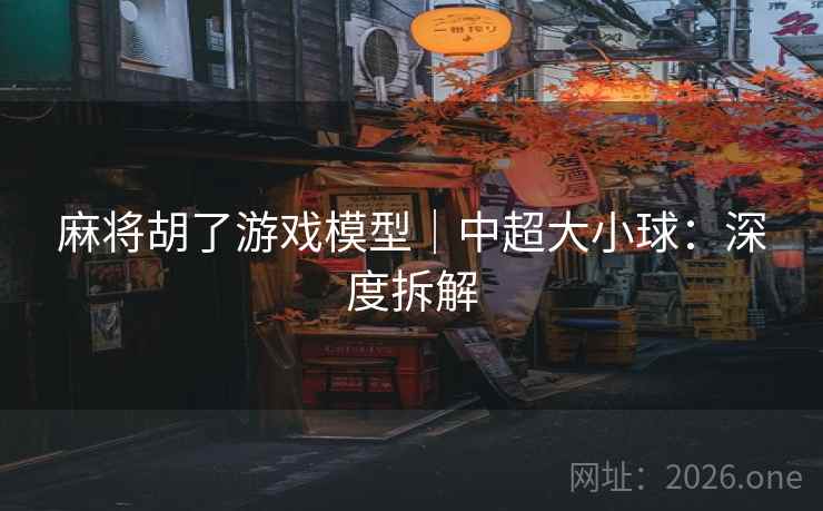 麻将胡了游戏模型｜中超大小球：深度拆解