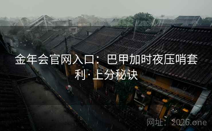 金年会官网入口：巴甲加时夜压哨套利·上分秘诀