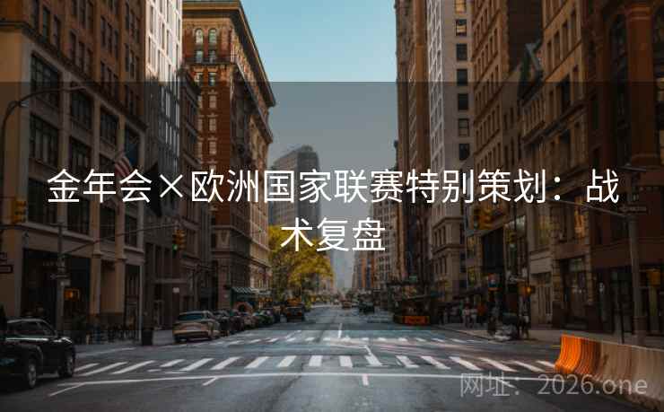 金年会×欧洲国家联赛特别策划：战术复盘