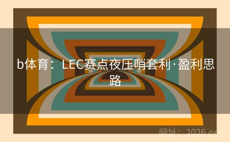 b体育:LEC赛点夜压哨套利·盈利思路 b体育:LEC赛点夜压哨套利·盈利思路