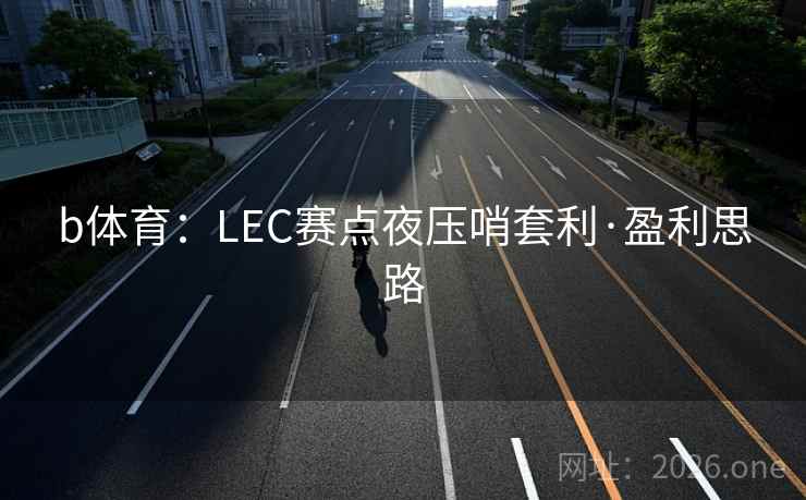 b体育:LEC赛点夜压哨套利·盈利思路 b体育:LEC赛点夜压哨套利·盈利思路