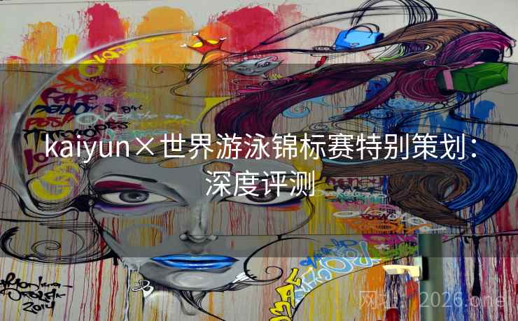kaiyun×世界游泳锦标赛特别策划：深度评测