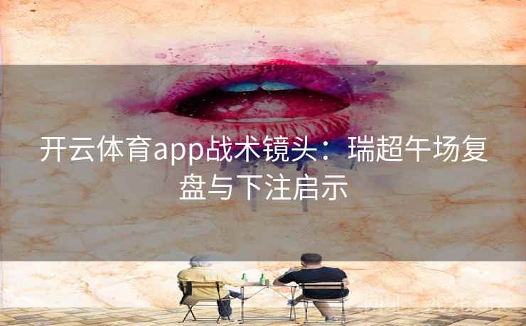开云体育app战术镜头：瑞超午场复盘与下注启示