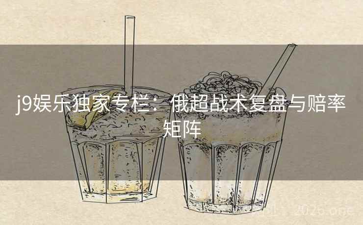 j9娱乐独家专栏：俄超战术复盘与赔率矩阵