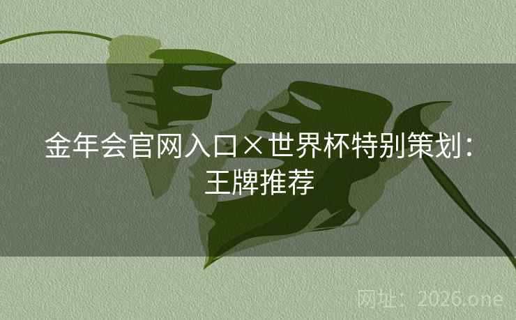 金年会官网入口×世界杯特别策划:王牌推荐 金年会官网入口×世界杯特别策划:王牌推荐