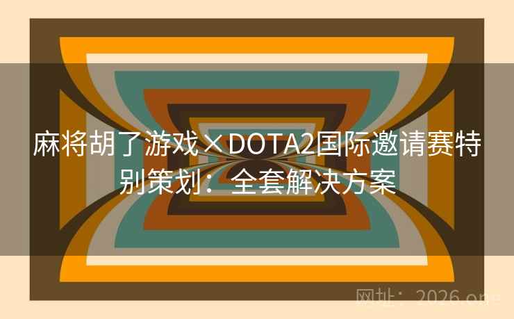 麻将胡了游戏×DOTA2国际邀请赛特别策划：全套解决方案