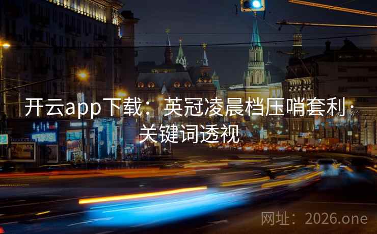 开云app下载：英冠凌晨档压哨套利·关键词透视