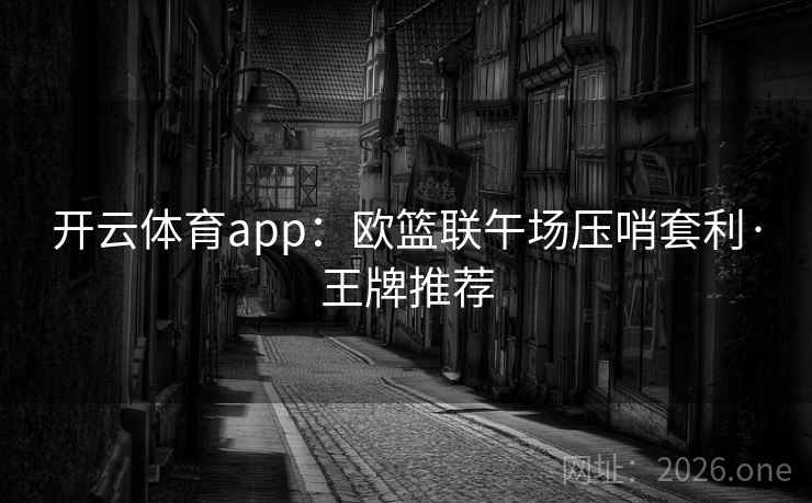 开云体育app:欧篮联午场压哨套利·王牌推荐 开云体育app:欧篮联午场压哨套利·王牌推荐