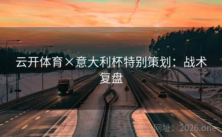 云开体育×意大利杯特别策划:战术复盘 云开体育×意大利杯特别策划:战术复盘