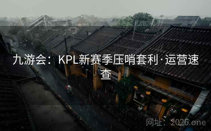 九游会：KPL新赛季压哨套利·运营速查