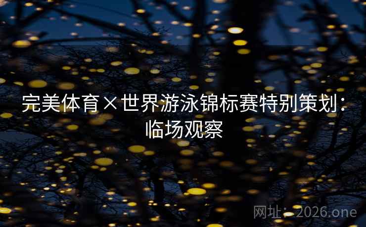 完美体育×世界游泳锦标赛特别策划:临场观察 完美体育×世界游泳锦标赛特别策划:临场观察