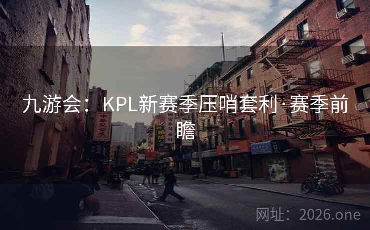 九游会：KPL新赛季压哨套利·赛季前瞻