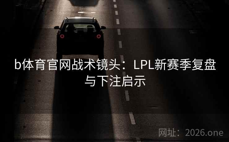 b体育官网战术镜头：LPL新赛季复盘与下注启示