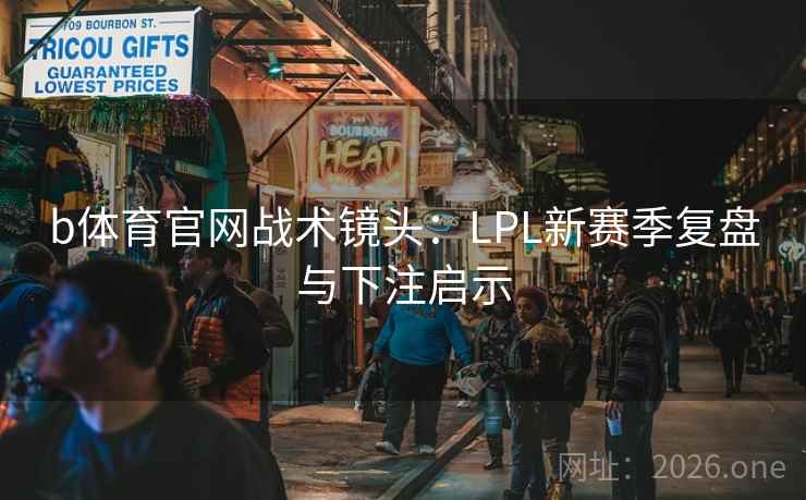 b体育官网战术镜头：LPL新赛季复盘与下注启示