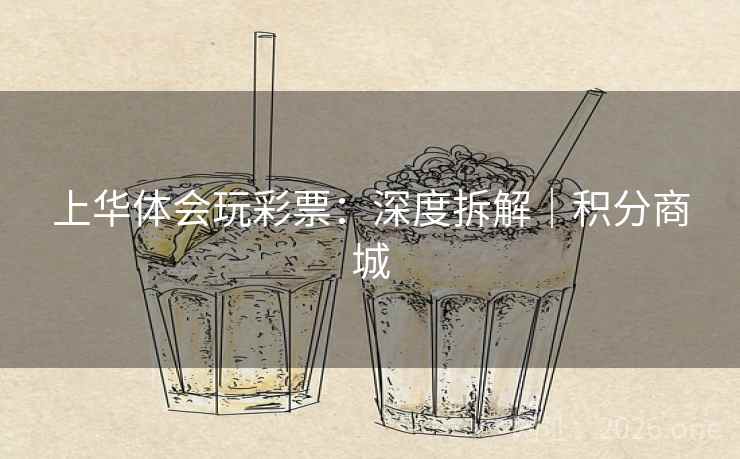 上华体会玩彩票:深度拆解|积分商城 上华体会玩彩票:深度拆解|积分商城