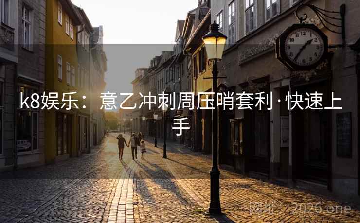 k8娱乐:意乙冲刺周压哨套利·快速上手 k8娱乐:意乙冲刺周压哨套利·快速上手