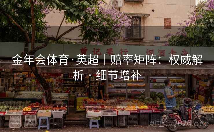 金年会体育·英超｜赔率矩阵：权威解析 · 细节增补