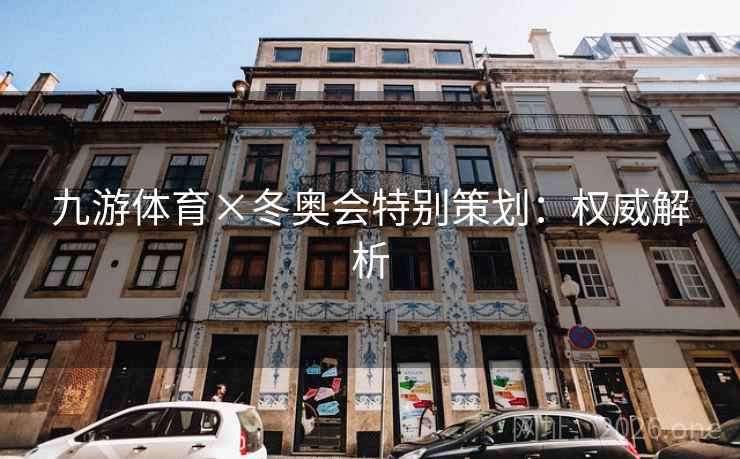 九游体育×冬奥会特别策划:权威解析 九游体育×冬奥会特别策划:权威解析