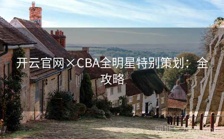 开云官网×CBA全明星特别策划：全攻略