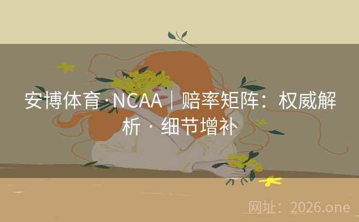 安博体育·NCAA|赔率矩阵:权威解析 · 细节增补 安博体育·NCAA|赔率矩阵:权威解析 · 细节增补
