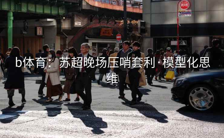b体育：苏超晚场压哨套利·模型化思维