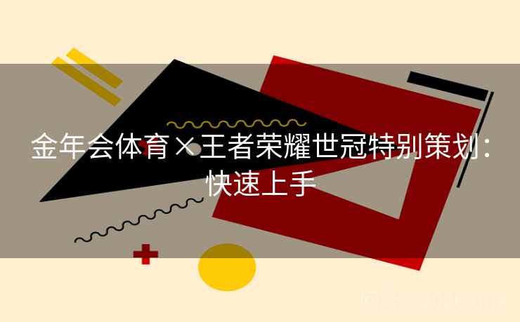 金年会体育×王者荣耀世冠特别策划：快速上手