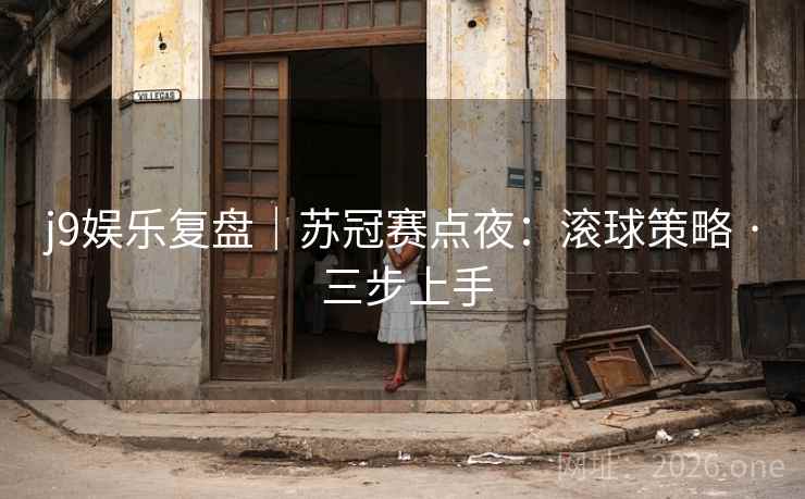 j9娱乐复盘｜苏冠赛点夜：滚球策略 · 三步上手